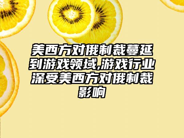 美西方对俄制裁蔓延到游戏领域,游戏行业深受美西方对俄制裁影响
