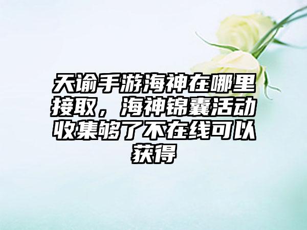 天谕手游海神在哪里接取，海神锦囊活动收集够了不在线可以获得