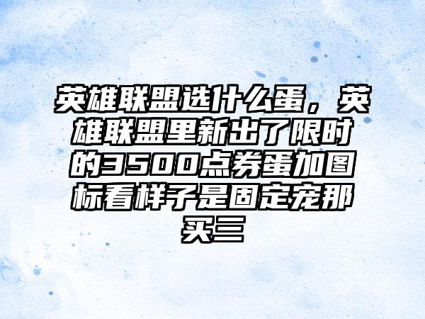英雄联盟选什么蛋，英雄联盟里新出了限时的3500点券蛋加图标看样子是固定宠那买三