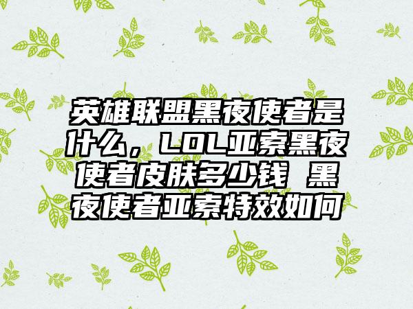 英雄联盟黑夜使者是什么，LOL亚索黑夜使者皮肤多少钱 黑夜使者亚索特效如何