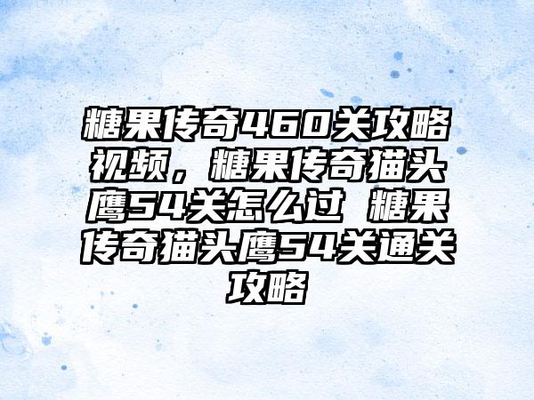 糖果传奇460关攻略视频，糖果传奇猫头鹰54关怎么过 糖果传奇猫头鹰54关通关攻略