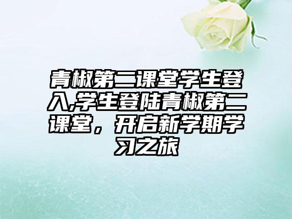 青椒第二课堂学生登入,学生登陆青椒第二课堂，开启新学期学习之旅