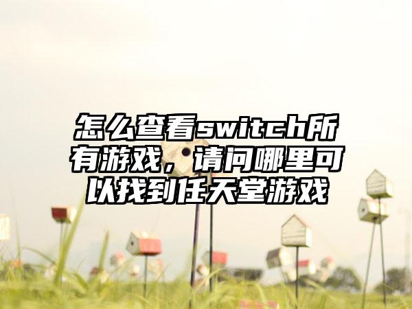 怎么查看switch所有游戏，请问哪里可以找到任天堂游戏