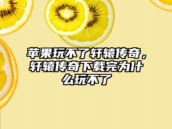 苹果玩不了轩辕传奇，轩辕传奇下载完为什么玩不了