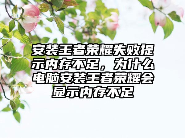 安装王者荣耀失败提示内存不足，为什么电脑安装王者荣耀会显示内存不足