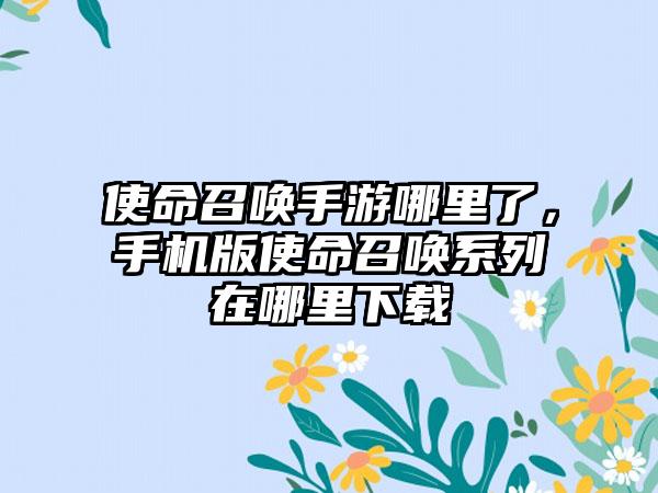 使命召唤手游哪里了，手机版使命召唤系列在哪里下载