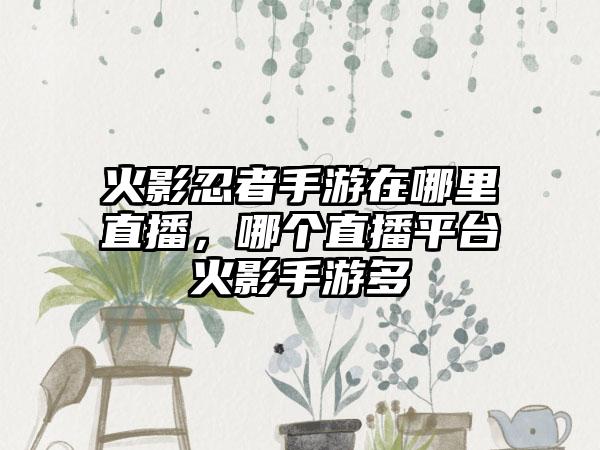 火影忍者手游在哪里直播，哪个直播平台火影手游多