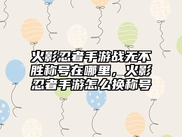 火影忍者手游战无不胜称号在哪里，火影忍者手游怎么换称号
