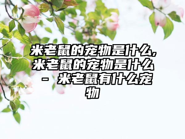 米老鼠的宠物是什么,米老鼠的宠物是什么 - 米老鼠有什么宠物