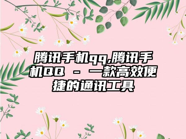 腾讯手机qq,腾讯手机QQ - 一款高效便捷的通讯工具