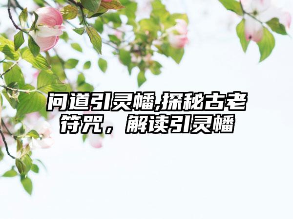 问道引灵幡,探秘古老符咒，解读引灵幡