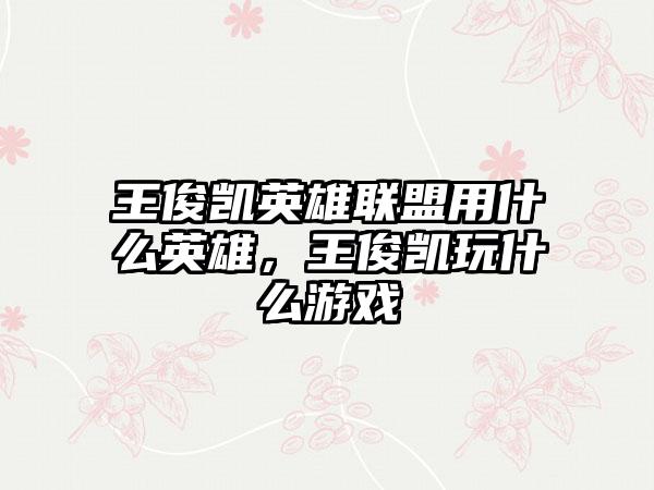 王俊凯英雄联盟用什么英雄，王俊凯玩什么游戏