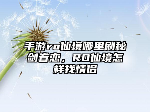 手游ro仙境哪里刷秘剑眷恋，RO仙境怎样找情侣