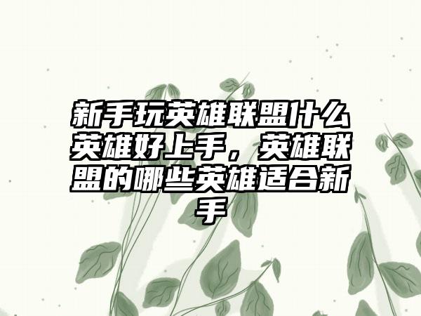 新手玩英雄联盟什么英雄好上手，英雄联盟的哪些英雄适合新手