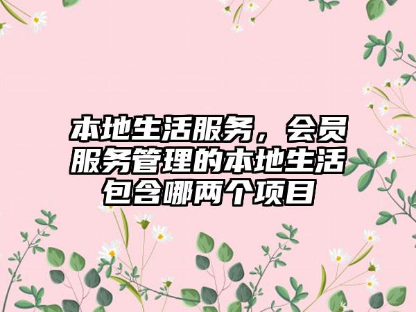 本地生活服务，会员服务管理的本地生活包含哪两个项目