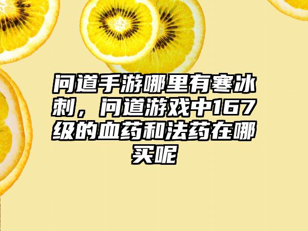问道手游哪里有寒冰刺，问道游戏中167级的血药和法药在哪买呢