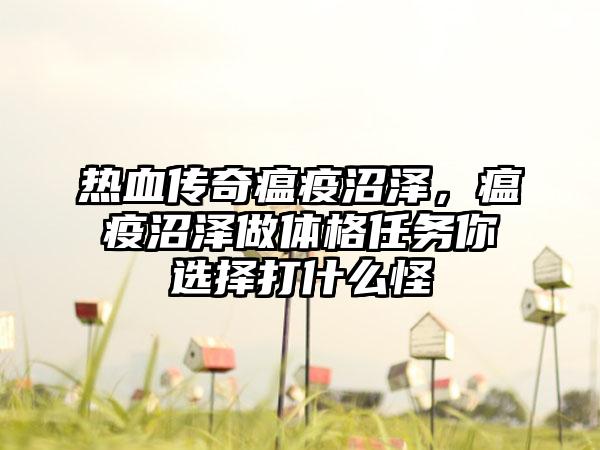 热血传奇瘟疫沼泽，瘟疫沼泽做体格任务你选择打什么怪