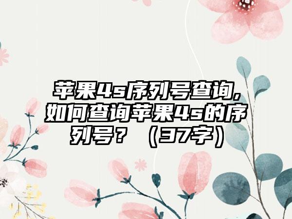 苹果4s序列号查询,如何查询苹果4s的序列号？（37字）