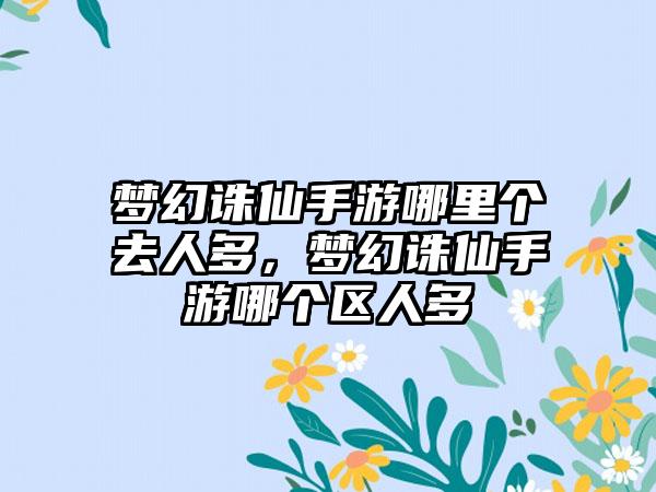 梦幻诛仙手游哪里个去人多，梦幻诛仙手游哪个区人多