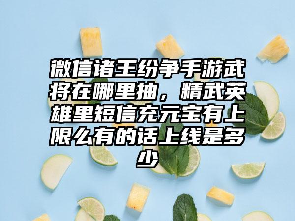 微信诸王纷争手游武将在哪里抽，精武英雄里短信充元宝有上限么有的话上线是多少