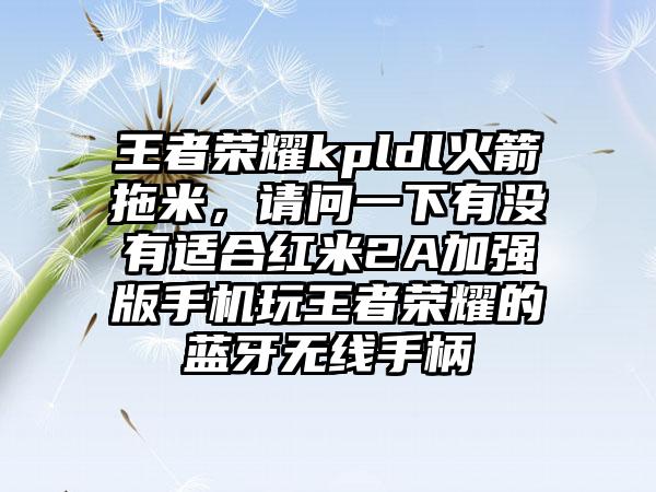 王者荣耀kpldl火箭拖米，请问一下有没有适合红米2A加强版手机玩王者荣耀的蓝牙无线手柄