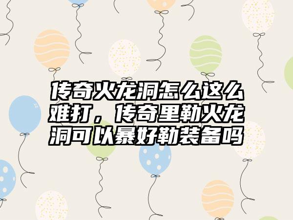 传奇火龙洞怎么这么难打，传奇里勒火龙洞可以暴好勒装备吗