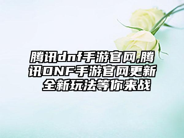 腾讯dnf手游官网,腾讯DNF手游官网更新 全新玩法等你来战
