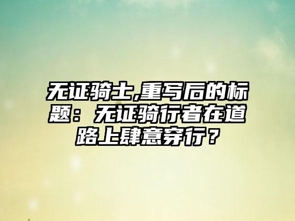 无证骑士,重写后的标题：无证骑行者在道路上肆意穿行？