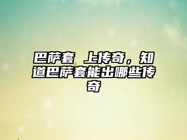 巴萨套 上传奇，知道巴萨套能出哪些传奇