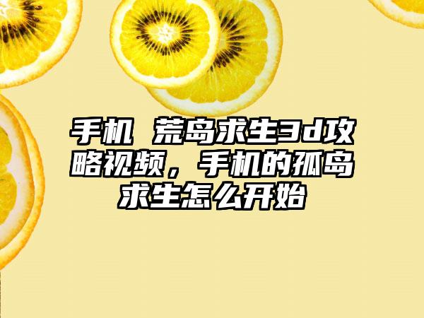 手机 荒岛求生3d攻略视频，手机的孤岛求生怎么开始