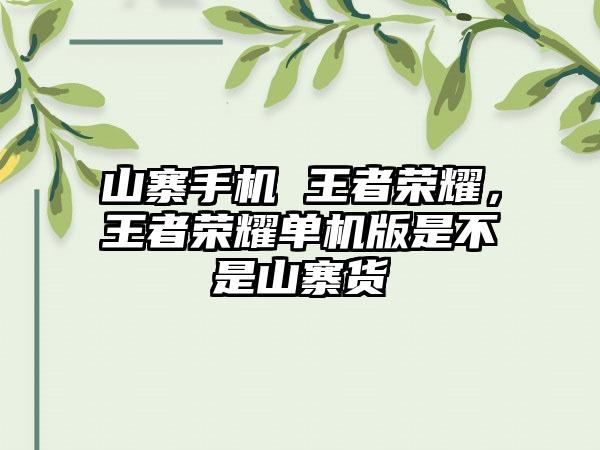 山寨手机 王者荣耀，王者荣耀单机版是不是山寨货