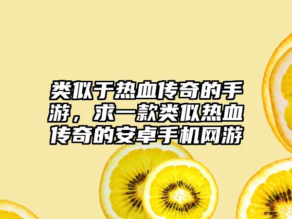 类似于热血传奇的手游，求一款类似热血传奇的安卓手机网游