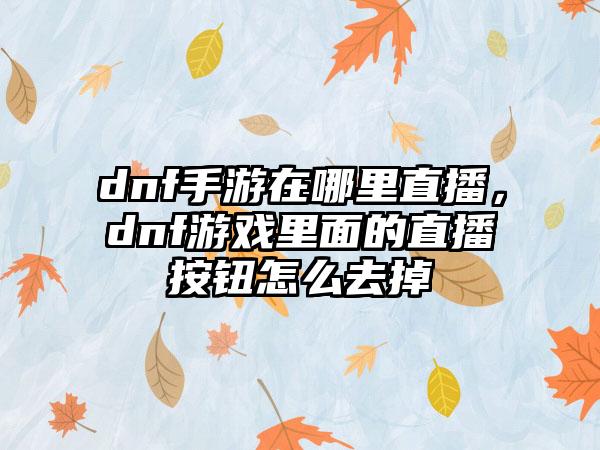 dnf手游在哪里直播，dnf游戏里面的直播按钮怎么去掉