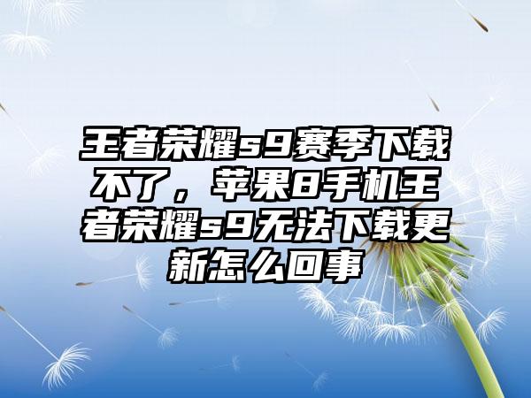 王者荣耀s9赛季下载不了，苹果8手机王者荣耀s9无法下载更新怎么回事