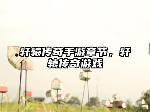 轩辕传奇手游章节，轩辕传奇游戏