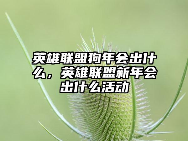 英雄联盟狗年会出什么，英雄联盟新年会出什么活动