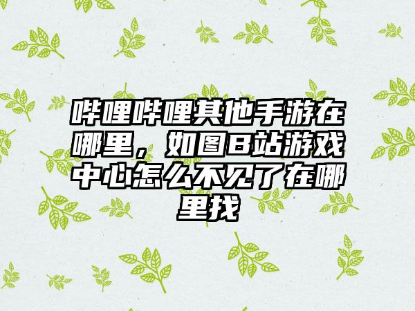 哔哩哔哩其他手游在哪里，如图B站游戏中心怎么不见了在哪里找