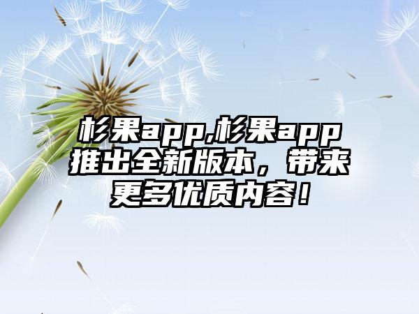 杉果app,杉果app推出全新版本，带来更多优质内容！