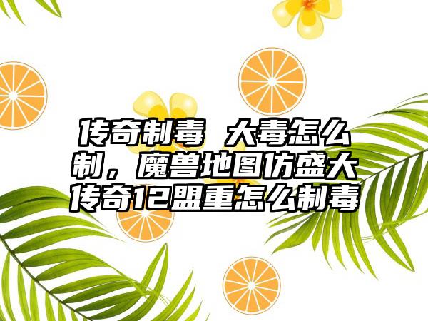 传奇制毒 大毒怎么制，魔兽地图仿盛大传奇12盟重怎么制毒