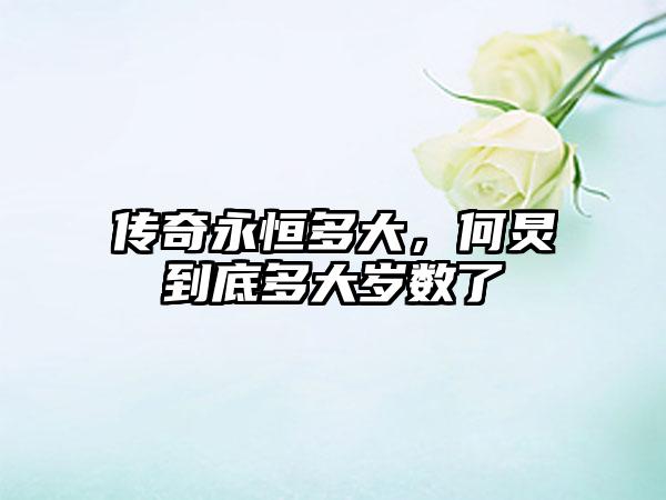 传奇永恒多大，何炅到底多大岁数了