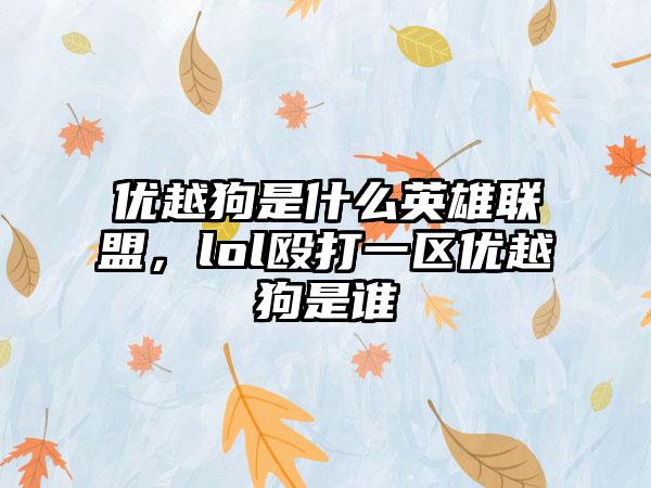 优越狗是什么英雄联盟，lol殴打一区优越狗是谁
