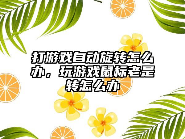 打游戏自动旋转怎么办，玩游戏鼠标老是转怎么办