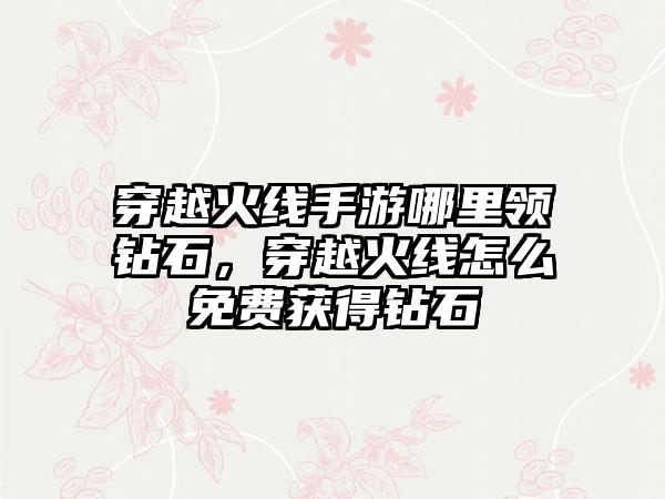 穿越火线手游哪里领钻石，穿越火线怎么免费获得钻石