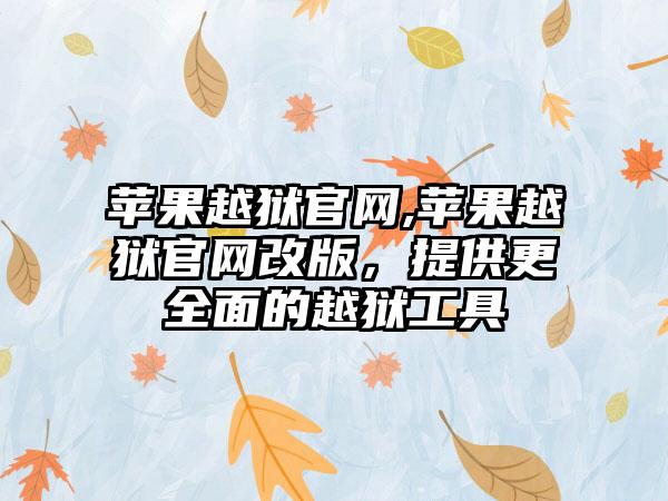 苹果越狱官网,苹果越狱官网改版，提供更全面的越狱工具