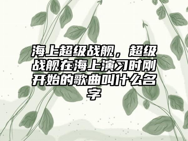 海上超级战舰，超级战舰在海上演习时刚开始的歌曲叫什么名字