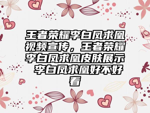 王者荣耀李白凤求凰视频宣传，王者荣耀李白凤求凰皮肤展示 李白凤求凰好不好看