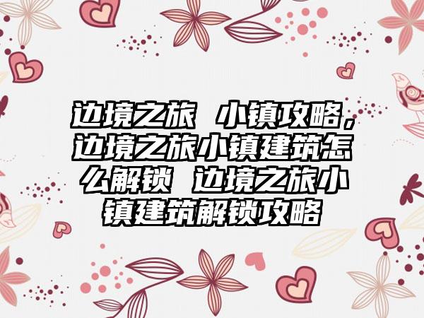 边境之旅 小镇攻略，边境之旅小镇建筑怎么解锁 边境之旅小镇建筑解锁攻略