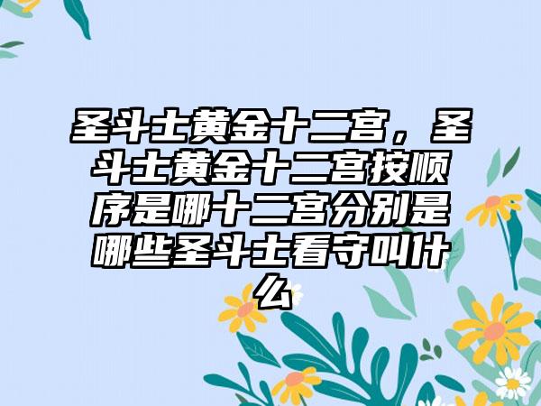 圣斗士黄金十二宫，圣斗士黄金十二宫按顺序是哪十二宫分别是哪些圣斗士看守叫什么