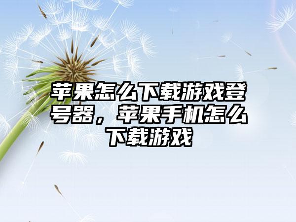 苹果怎么下载游戏登号器，苹果手机怎么下载游戏