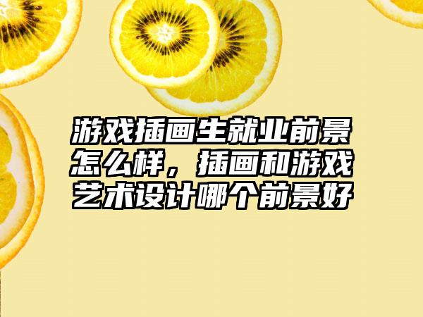 游戏插画生就业前景怎么样，插画和游戏艺术设计哪个前景好